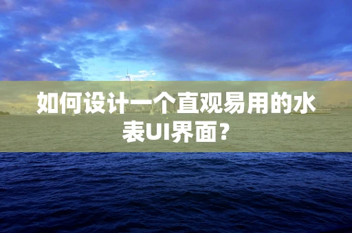 如何设计一个直观易用的水表UI界面？