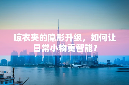 晾衣夹的隐形升级，如何让日常小物更智能？