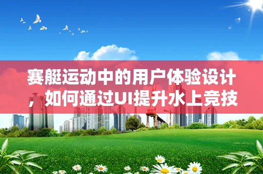 赛艇运动中的用户体验设计，如何通过UI提升水上竞技体验？