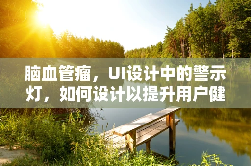 脑血管瘤，UI设计中的警示灯，如何设计以提升用户健康意识？