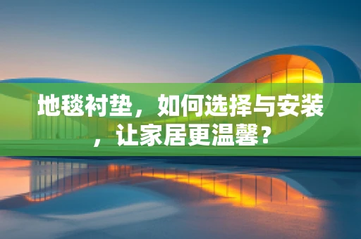 地毯衬垫，如何选择与安装，让家居更温馨？