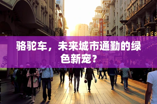 骆驼车，未来城市通勤的绿色新宠？
