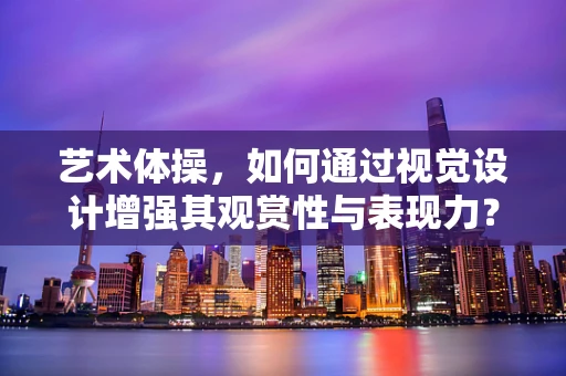 艺术体操，如何通过视觉设计增强其观赏性与表现力？