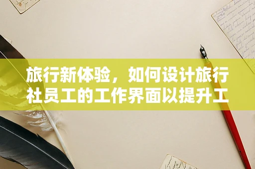 旅行新体验，如何设计旅行社员工的工作界面以提升工作效率？