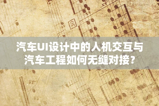 汽车UI设计中的人机交互与汽车工程如何无缝对接？