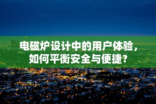 电磁炉设计中的用户体验，如何平衡安全与便捷？