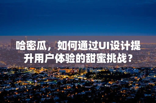 哈密瓜，如何通过UI设计提升用户体验的甜蜜挑战？