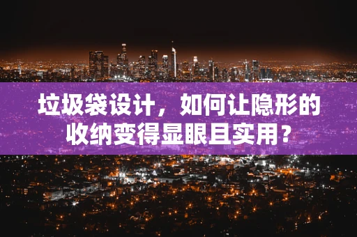 垃圾袋设计，如何让隐形的收纳变得显眼且实用？