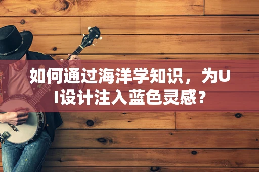如何通过海洋学知识，为UI设计注入蓝色灵感？