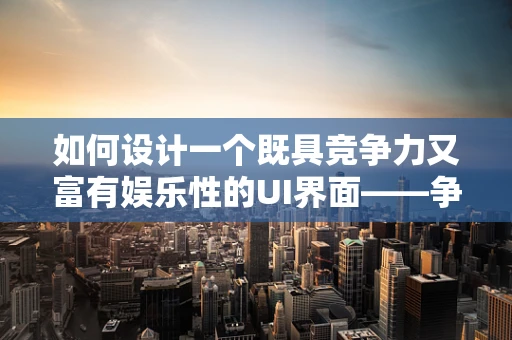 如何设计一个既具竞争力又富有娱乐性的UI界面——争霸赛的挑战与策略