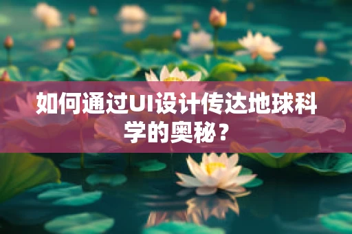 如何通过UI设计传达地球科学的奥秘？