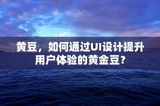 黄豆，如何通过UI设计提升用户体验的黄金豆？