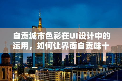 自贡城市色彩在UI设计中的运用，如何让界面自贡味十足？