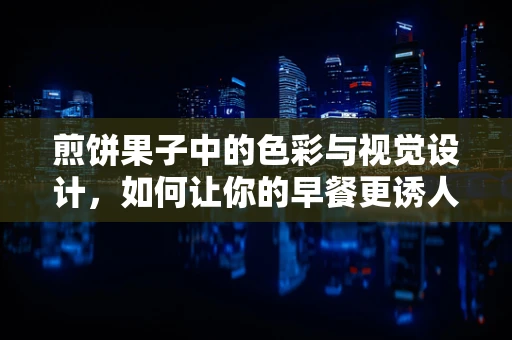 煎饼果子中的色彩与视觉设计，如何让你的早餐更诱人？
