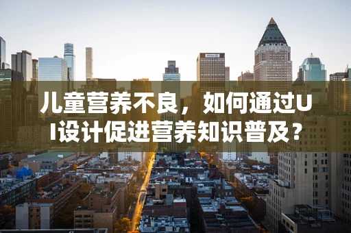 儿童营养不良，如何通过UI设计促进营养知识普及？