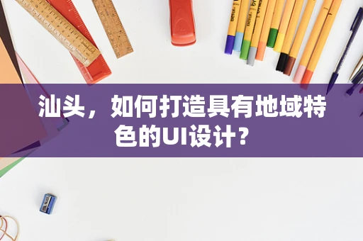 汕头，如何打造具有地域特色的UI设计？