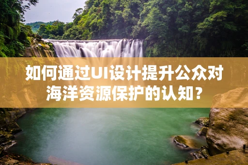 如何通过UI设计提升公众对海洋资源保护的认知？