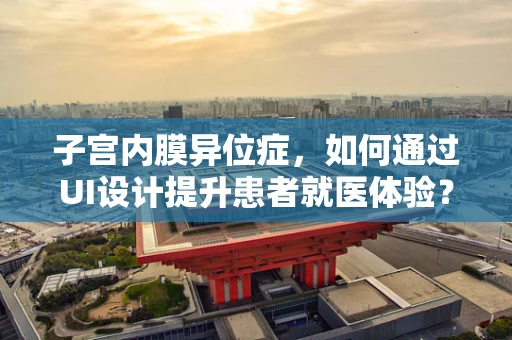子宫内膜异位症，如何通过UI设计提升患者就医体验？