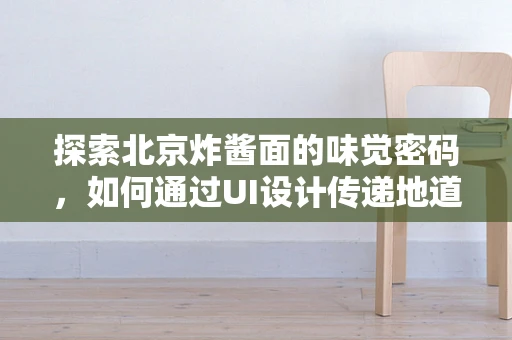 探索北京炸酱面的味觉密码，如何通过UI设计传递地道风味？
