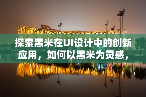 探索黑米在UI设计中的创新应用，如何以黑米为灵感，打造独特而富有深意的界面设计？