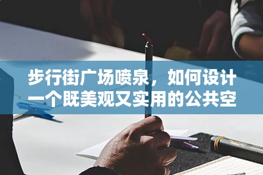 步行街广场喷泉，如何设计一个既美观又实用的公共空间？