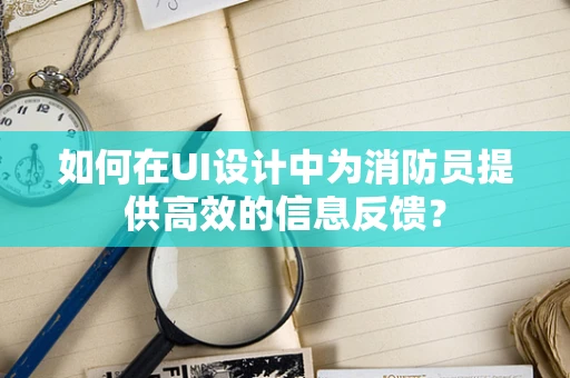 如何在UI设计中为消防员提供高效的信息反馈？