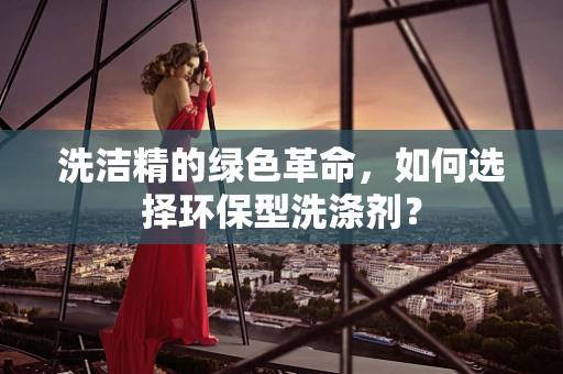 洗洁精的绿色革命，如何选择环保型洗涤剂？