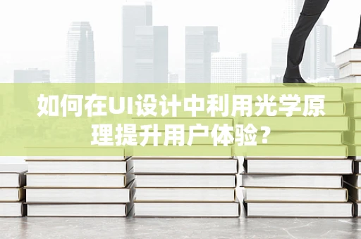 如何在UI设计中利用光学原理提升用户体验？