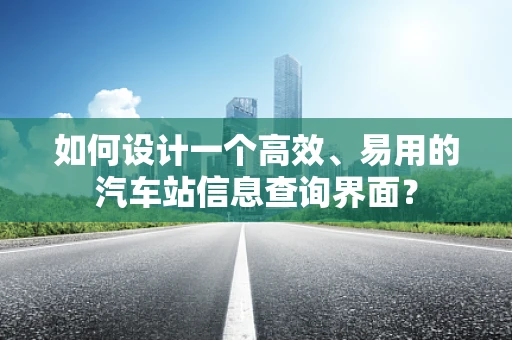 如何设计一个高效、易用的汽车站信息查询界面？