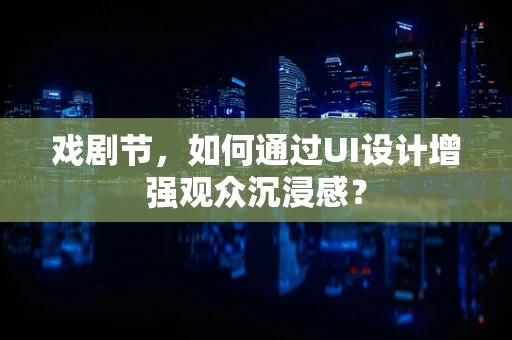 戏剧节，如何通过UI设计增强观众沉浸感？