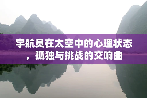 宇航员在太空中的心理状态，孤独与挑战的交响曲