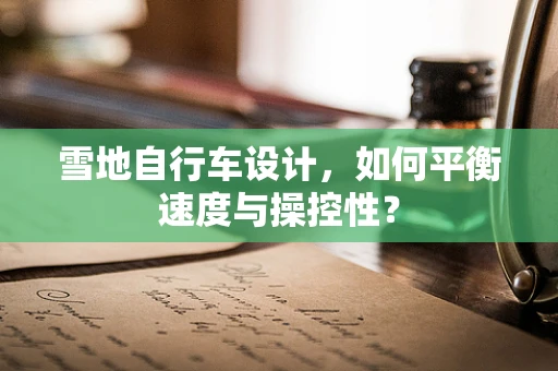 雪地自行车设计，如何平衡速度与操控性？