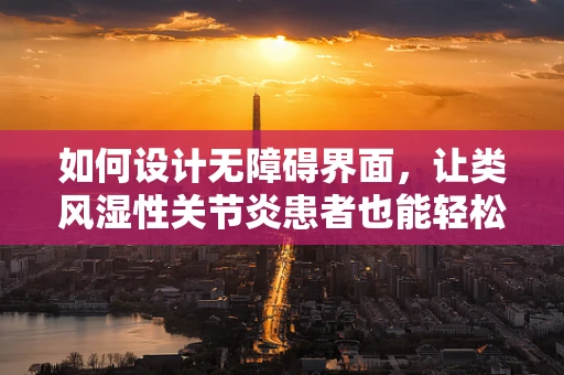 如何设计无障碍界面，让类风湿性关节炎患者也能轻松操作？