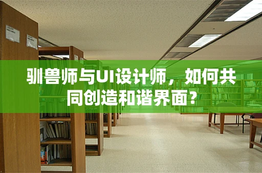 驯兽师与UI设计师，如何共同创造和谐界面？