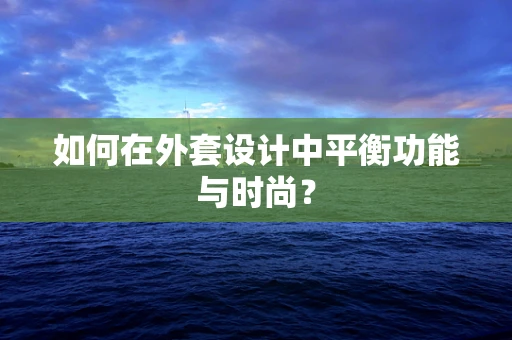 如何在外套设计中平衡功能与时尚？