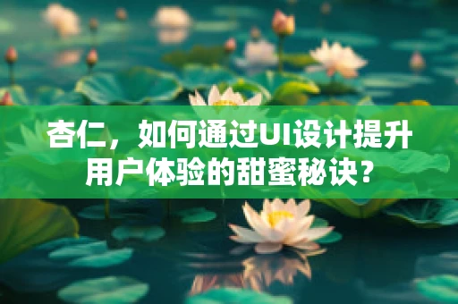 杏仁，如何通过UI设计提升用户体验的甜蜜秘诀？