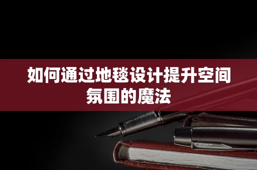 如何通过地毯设计提升空间氛围的魔法