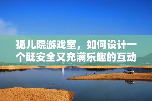 孤儿院游戏室，如何设计一个既安全又充满乐趣的互动空间？