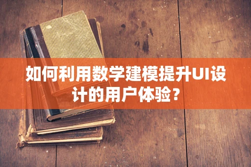 如何利用数学建模提升UI设计的用户体验？