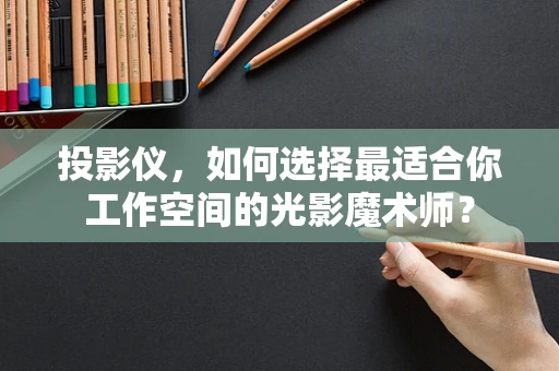 投影仪，如何选择最适合你工作空间的光影魔术师？