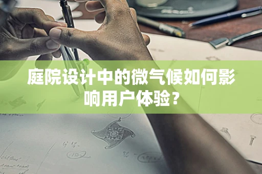 庭院设计中的微气候如何影响用户体验？