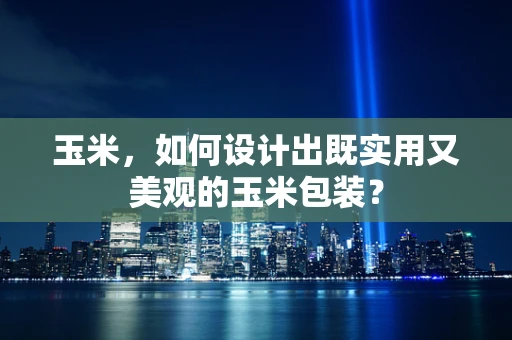 玉米，如何设计出既实用又美观的玉米包装？