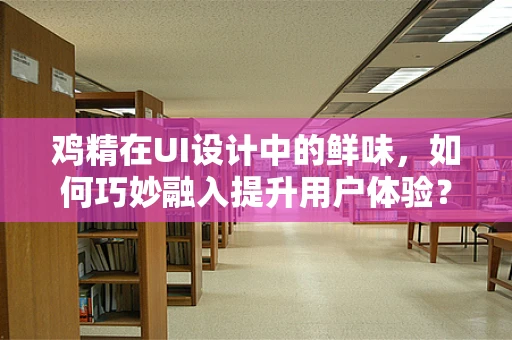 鸡精在UI设计中的鲜味，如何巧妙融入提升用户体验？
