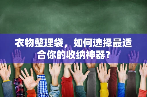 衣物整理袋，如何选择最适合你的收纳神器？