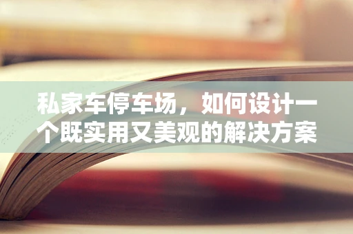 私家车停车场，如何设计一个既实用又美观的解决方案？