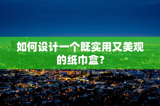 如何设计一个既实用又美观的纸巾盒？