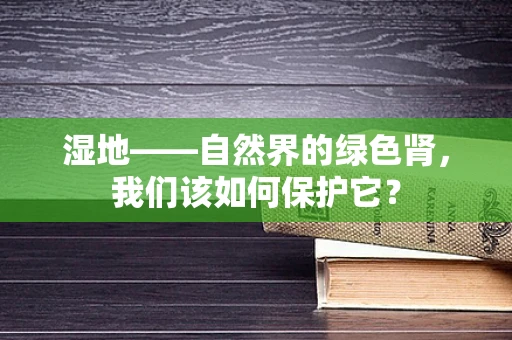 湿地——自然界的绿色肾，我们该如何保护它？