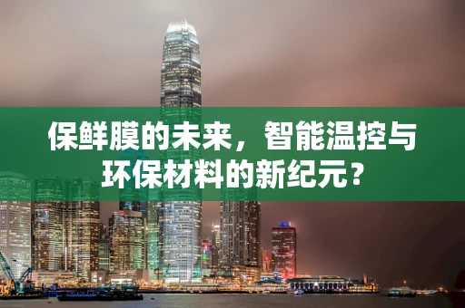 保鲜膜的未来，智能温控与环保材料的新纪元？
