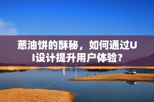 葱油饼的酥秘，如何通过UI设计提升用户体验？