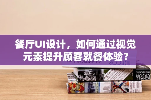 餐厅UI设计，如何通过视觉元素提升顾客就餐体验？